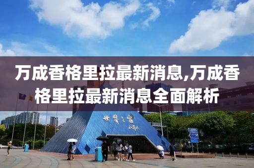 万成香格里拉最新消息,万成香格里拉最新消息全面解析