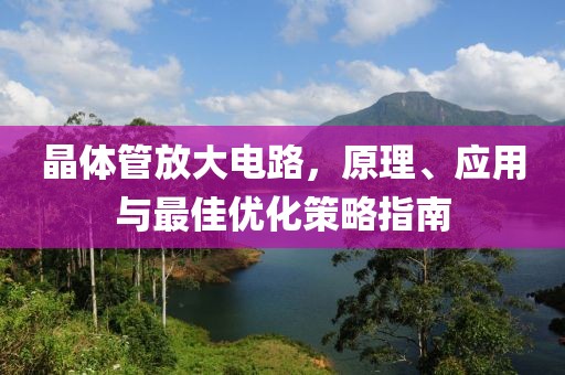 晶体管放大电路，原理、应用与最佳优化策略指南