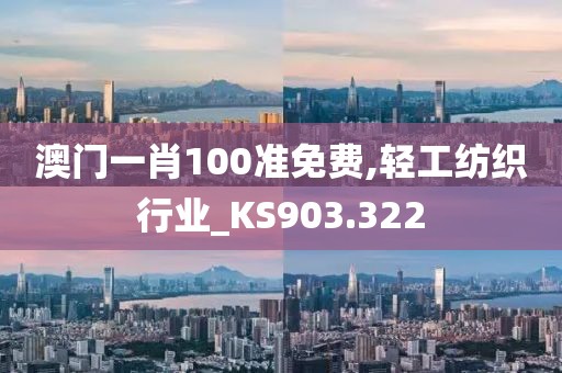 澳门一肖100准免费,轻工纺织行业_KS903.322