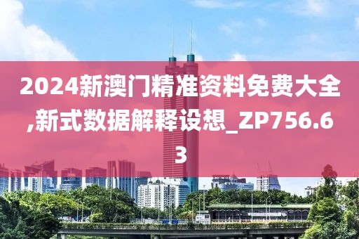 2024新澳门精准资料免费大全,新式数据解释设想_ZP756.63