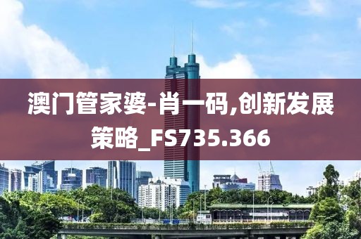 澳门管家婆-肖一码,创新发展策略_FS735.366