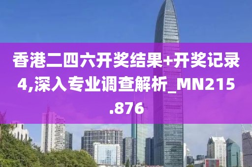 香港二四六开奖结果+开奖记录4,深入专业调查解析_MN215.876