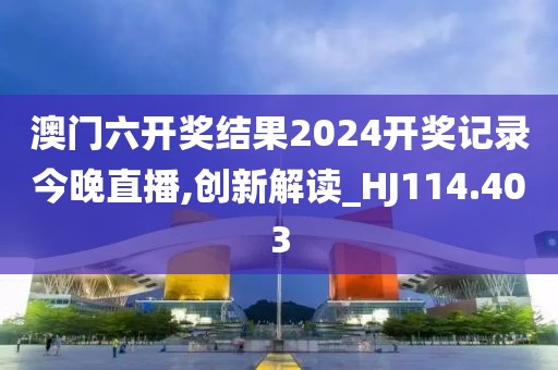 澳门六开奖结果2024开奖记录今晚直播,创新解读_HJ114.403
