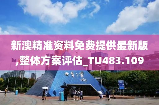 新澳精准资料免费提供最新版,整体方案评估_TU483.109