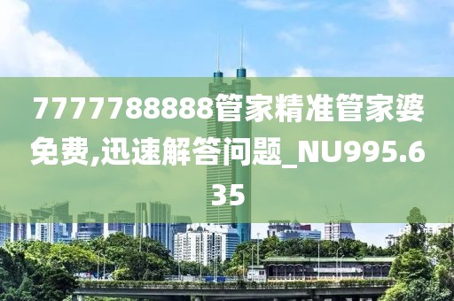 7777788888管家精准管家婆免费,迅速解答问题_NU995.635