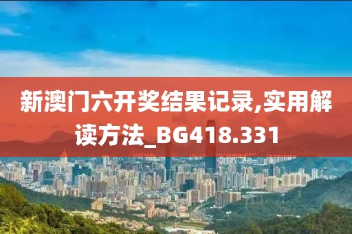 新澳门六开奖结果记录,实用解读方法_BG418.331