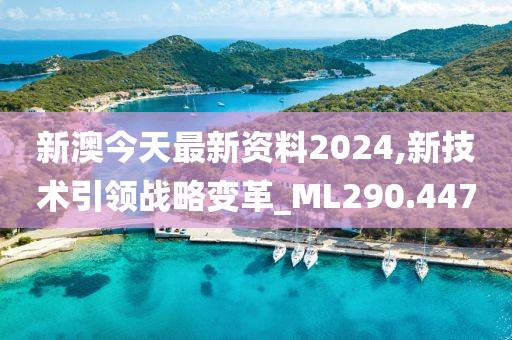 新澳今天最新资料2024,新技术引领战略变革_ML290.447