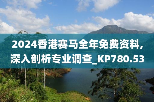 2024香港赛马全年免费资料,深入剖析专业调查_KP780.53