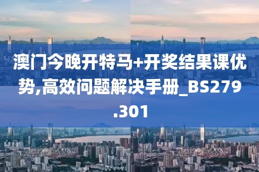 澳门今晚开特马+开奖结果课优势,高效问题解决手册_BS279.301