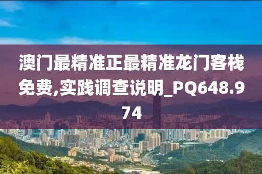 澳门最精准正最精准龙门客栈免费,实践调查说明_PQ648.974