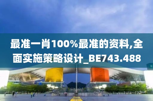 最准一肖100%最准的资料,全面实施策略设计_BE743.488