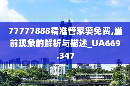 77777888精准管家婆免费,当前现象的解析与描述_UA669.347