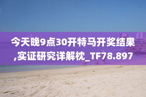 今天晚9点30开特马开奖结果,实证研究详解枕_TF78.897