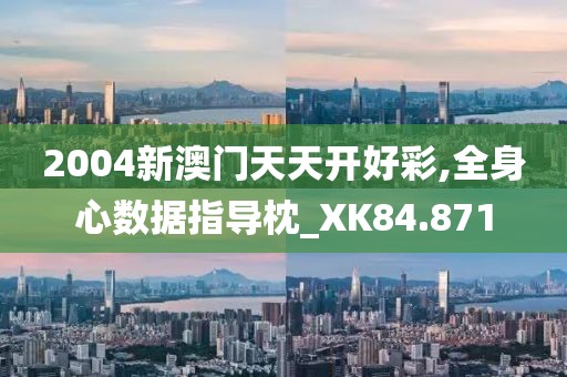 2004新澳门天天开好彩,全身心数据指导枕_XK84.871