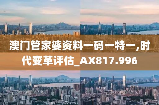 澳门管家婆资料一码一特一,时代变革评估_AX817.996