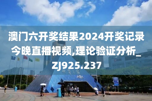 澳门六开奖结果2024开奖记录今晚直播视频,理论验证分析_ZJ925.237