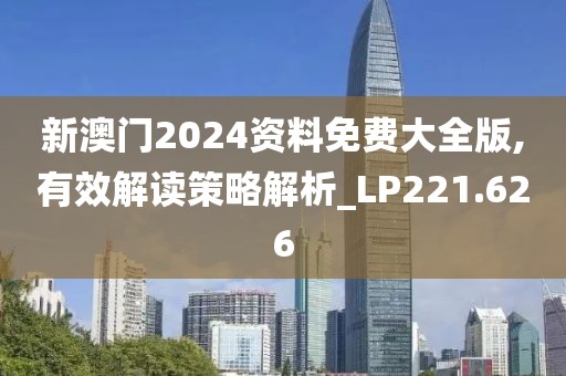 新澳门2024资料免费大全版,有效解读策略解析_LP221.626