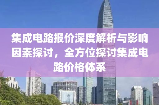 集成电路报价深度解析与影响因素探讨，全方位探讨集成电路价格体系