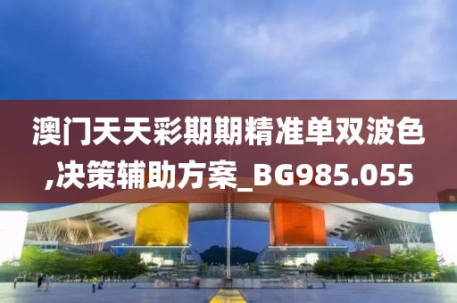澳门天天彩期期精准单双波色,决策辅助方案_BG985.055