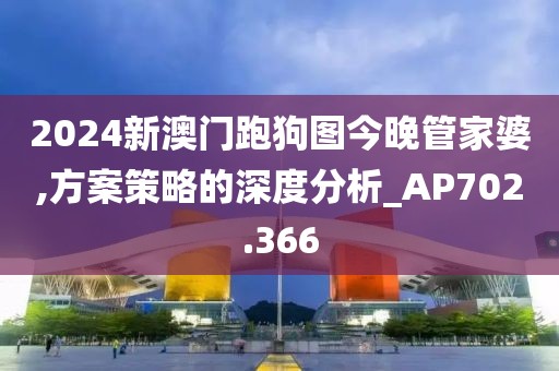 2024新澳门跑狗图今晚管家婆,方案策略的深度分析_AP702.366