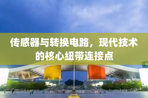 传感器与转换电路，现代技术的核心纽带连接点