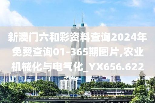新澳门六和彩资料查询2024年免费查询01-365期图片,农业机械化与电气化_YX656.622
