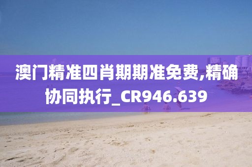 澳门精准四肖期期准免费,精确协同执行_CR946.639