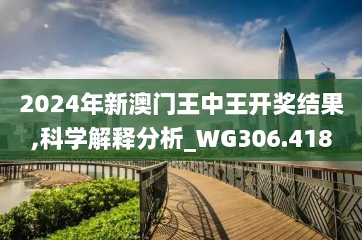 2024年新澳门王中王开奖结果,科学解释分析_WG306.418