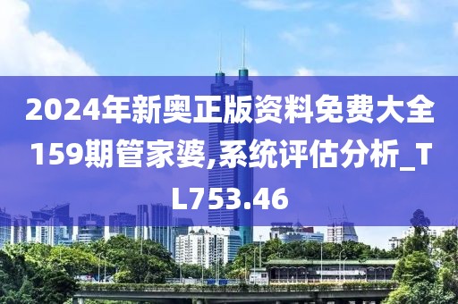 2024年新奥正版资料免费大全159期管家婆,系统评估分析_TL753.46
