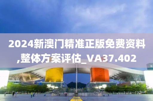 2024新澳门精准正版免费资料,整体方案评估_VA37.402