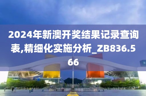 2024年新澳开奖结果记录查询表,精细化实施分析_ZB836.566