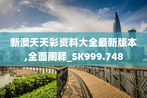 新澳天天彩资料大全最新版本,全面阐释_SK999.748
