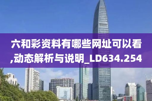 六和彩资料有哪些网址可以看,动态解析与说明_LD634.254