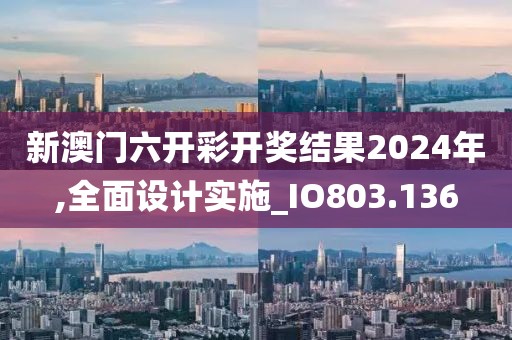 新澳门六开彩开奖结果2024年,全面设计实施_IO803.136