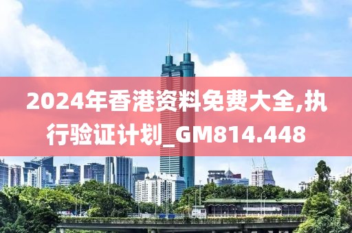 2024年香港资料免费大全,执行验证计划_GM814.448