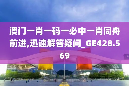 澳门一肖一码一必中一肖同舟前进,迅速解答疑问_GE428.569