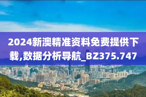 2024新澳精准资料免费提供下载,数据分析导航_BZ375.747