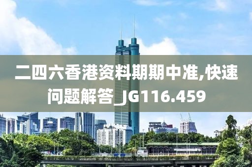 二四六香港资料期期中准,快速问题解答_JG116.459