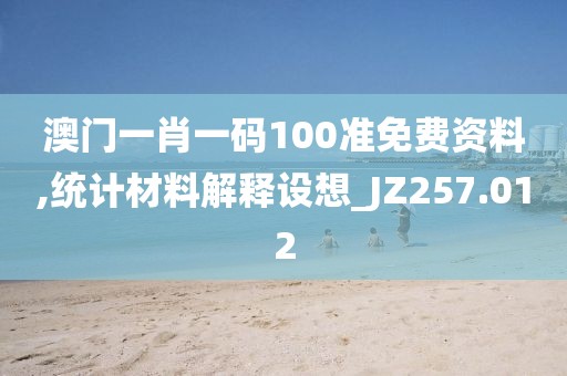 澳门一肖一码100准免费资料,统计材料解释设想_JZ257.012