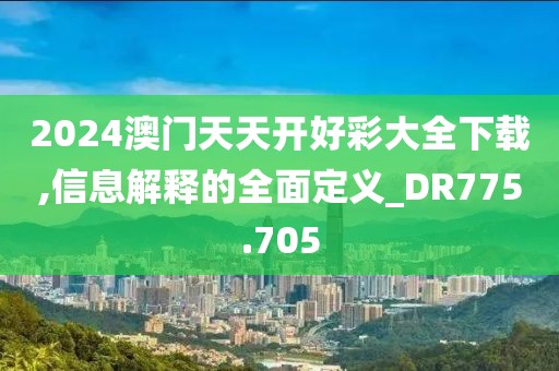 2024澳门天天开好彩大全下载,信息解释的全面定义_DR775.705