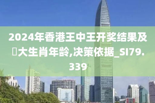 2024年香港王中王开奖结果及枓大生肖年龄,决策依据_SI79.339