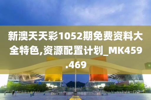 新澳天天彩1052期免费资料大全特色,资源配置计划_MK459.469
