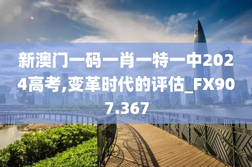 新澳门一码一肖一特一中2024高考,变革时代的评估_FX907.367