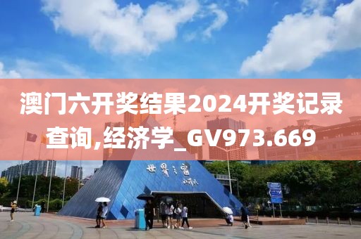 澳门六开奖结果2024开奖记录查询,经济学_GV973.669