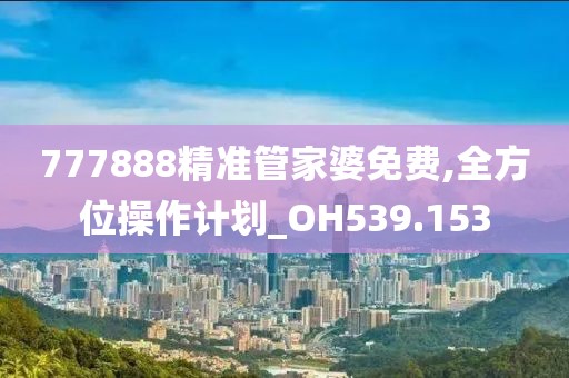 777888精准管家婆免费,全方位操作计划_OH539.153