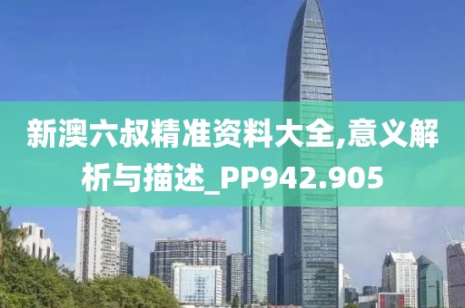 新澳六叔精准资料大全,意义解析与描述_PP942.905