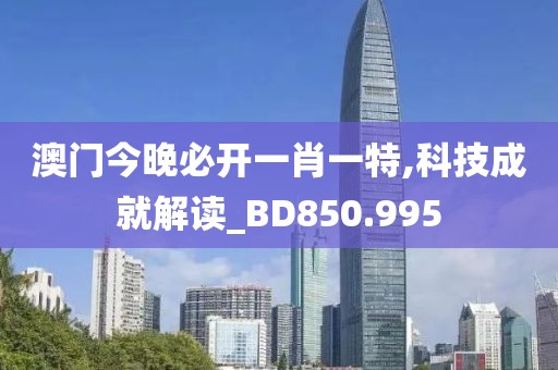 澳门今晚必开一肖一特,科技成就解读_BD850.995