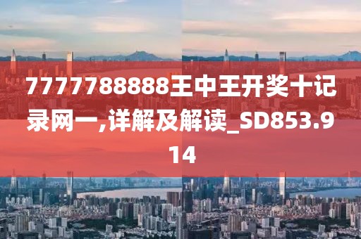 7777788888王中王开奖十记录网一,详解及解读_SD853.914