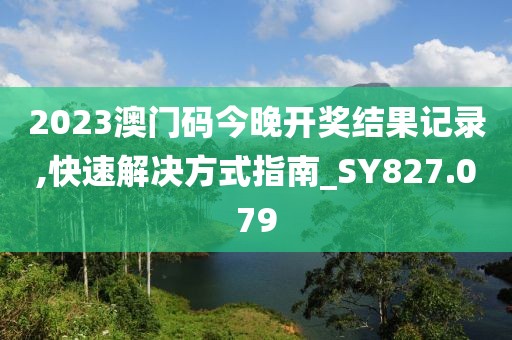2023澳门码今晚开奖结果记录,快速解决方式指南_SY827.079