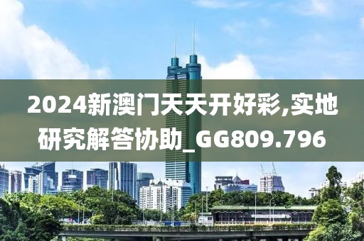 2024新澳门天天开好彩,实地研究解答协助_GG809.796